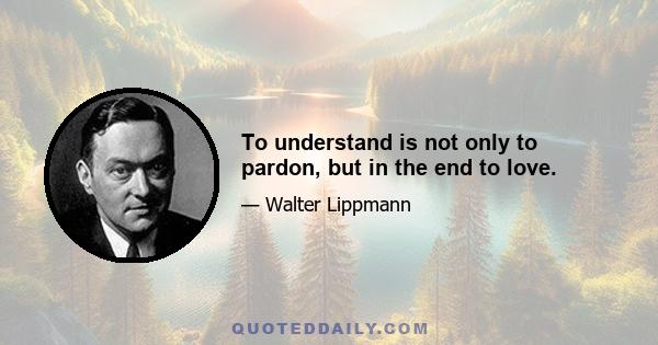 To understand is not only to pardon, but in the end to love.