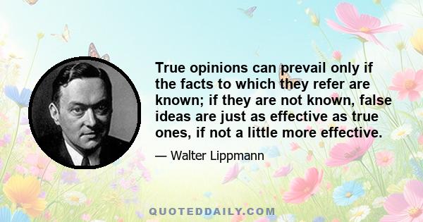 True opinions can prevail only if the facts to which they refer are known; if they are not known, false ideas are just as effective as true ones, if not a little more effective.