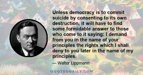 Unless democracy is to commit suicide by consenting to its own destruction, it will have to find some formidable answer to those who come to it saying: I demand from you in the name of your principles the rights which I 