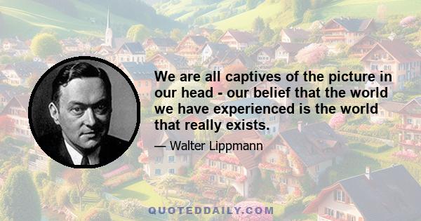 We are all captives of the picture in our head - our belief that the world we have experienced is the world that really exists.