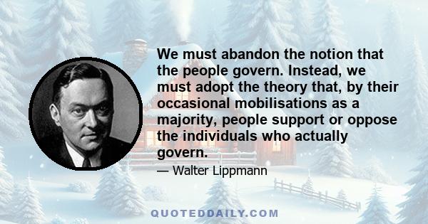 We must abandon the notion that the people govern. Instead, we must adopt the theory that, by their occasional mobilisations as a majority, people support or oppose the individuals who actually govern.