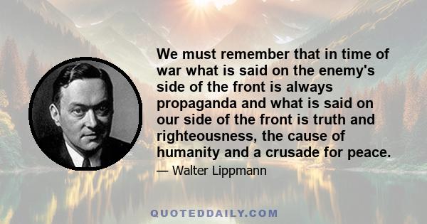 We must remember that in time of war what is said on the enemy's side of the front is always propaganda and what is said on our side of the front is truth and righteousness, the cause of humanity and a crusade for peace.