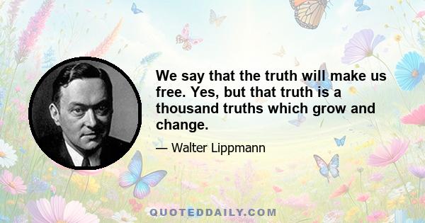 We say that the truth will make us free. Yes, but that truth is a thousand truths which grow and change.