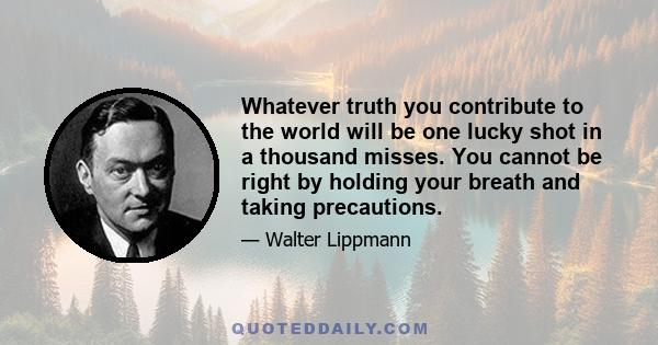 Whatever truth you contribute to the world will be one lucky shot in a thousand misses. You cannot be right by holding your breath and taking precautions.