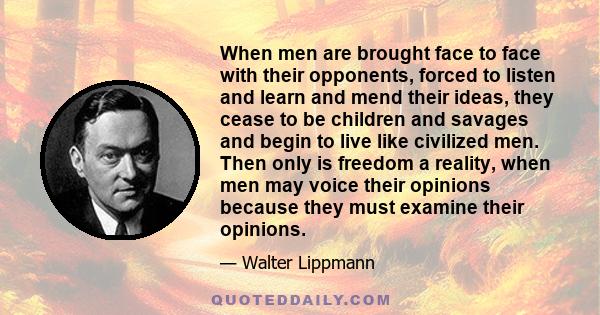 When men are brought face to face with their opponents, forced to listen and learn and mend their ideas, they cease to be children and savages and begin to live like civilized men. Then only is freedom a reality, when