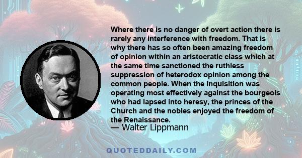 Where there is no danger of overt action there is rarely any interference with freedom. That is why there has so often been amazing freedom of opinion within an aristocratic class which at the same time sanctioned the