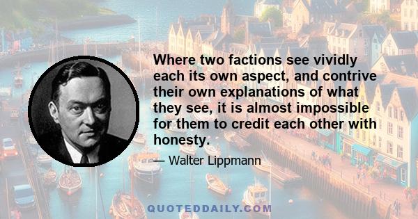 Where two factions see vividly each its own aspect, and contrive their own explanations of what they see, it is almost impossible for them to credit each other with honesty.