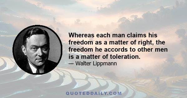 Whereas each man claims his freedom as a matter of right, the freedom he accords to other men is a matter of toleration.