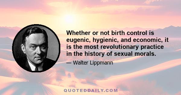 Whether or not birth control is eugenic, hygienic, and economic, it is the most revolutionary practice in the history of sexual morals.