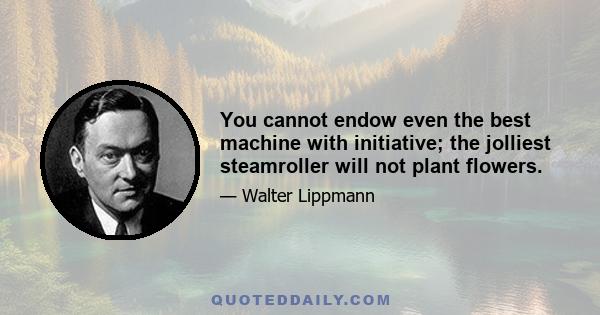 You cannot endow even the best machine with initiative; the jolliest steamroller will not plant flowers.