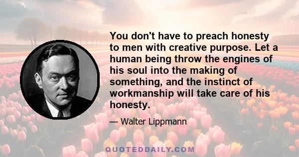 You don't have to preach honesty to men with creative purpose. Let a human being throw the engines of his soul into the making of something, and the instinct of workmanship will take care of his honesty.