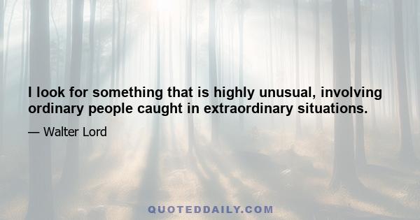 I look for something that is highly unusual, involving ordinary people caught in extraordinary situations.