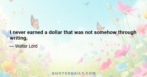 I never earned a dollar that was not somehow through writing.