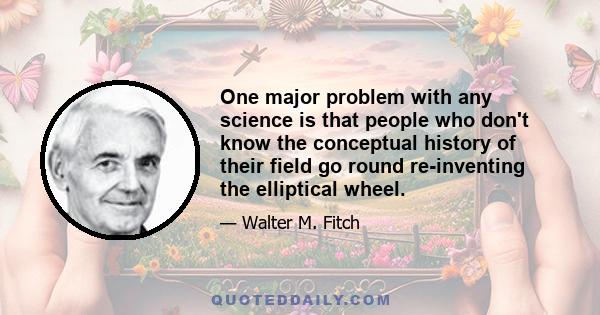 One major problem with any science is that people who don't know the conceptual history of their field go round re-inventing the elliptical wheel.