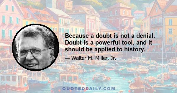 Because a doubt is not a denial. Doubt is a powerful tool, and it should be applied to history.