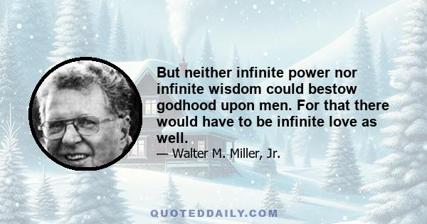 But neither infinite power nor infinite wisdom could bestow godhood upon men. For that there would have to be infinite love as well.