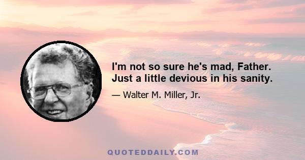 I'm not so sure he's mad, Father. Just a little devious in his sanity.