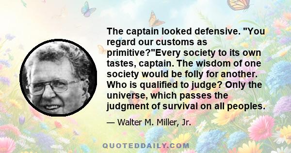 The captain looked defensive. You regard our customs as primitive?Every society to its own tastes, captain. The wisdom of one society would be folly for another. Who is qualified to judge? Only the universe, which