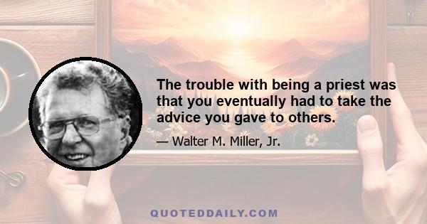 The trouble with being a priest was that you eventually had to take the advice you gave to others.