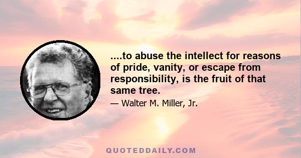 ....to abuse the intellect for reasons of pride, vanity, or escape from responsibility, is the fruit of that same tree.