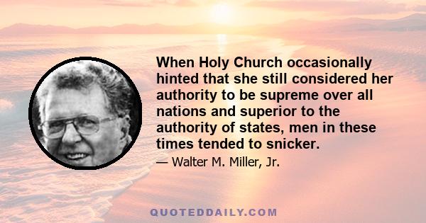 When Holy Church occasionally hinted that she still considered her authority to be supreme over all nations and superior to the authority of states, men in these times tended to snicker.