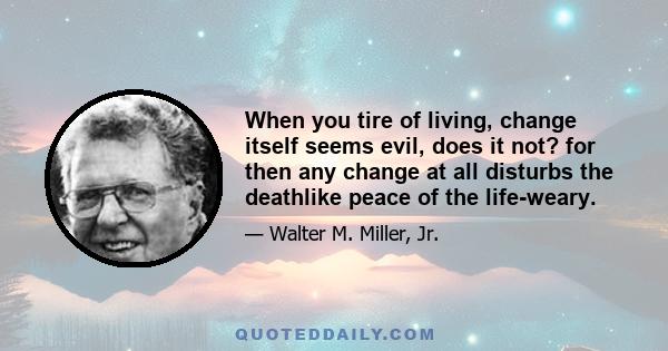 When you tire of living, change itself seems evil, does it not? for then any change at all disturbs the deathlike peace of the life-weary.