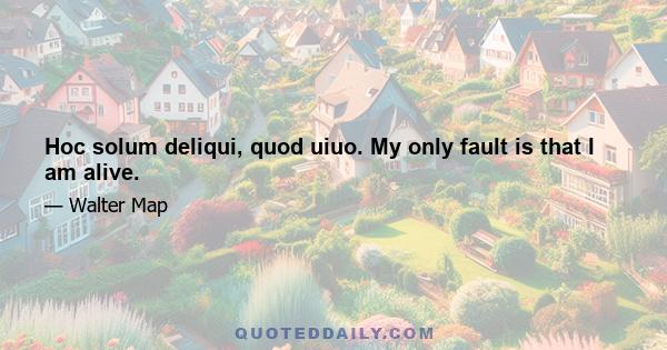 Hoc solum deliqui, quod uiuo. My only fault is that I am alive.