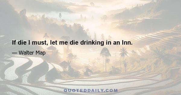 If die I must, let me die drinking in an Inn.