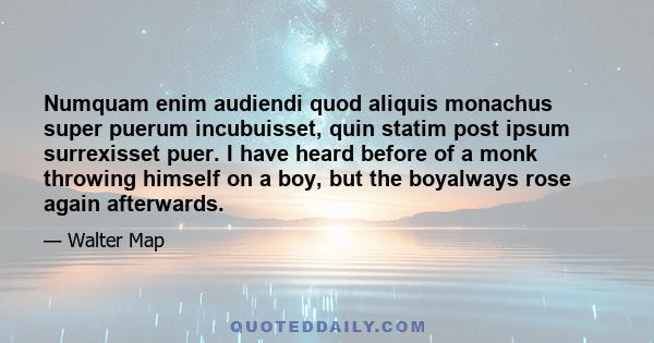 Numquam enim audiendi quod aliquis monachus super puerum incubuisset, quin statim post ipsum surrexisset puer. I have heard before of a monk throwing himself on a boy, but the boyalways rose again afterwards.