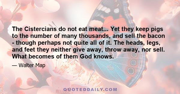 The Cistercians do not eat meat... Yet they keep pigs to the number of many thousands, and sell the bacon - though perhaps not quite all of it. The heads, legs, and feet they neither give away, throw away, nor sell.