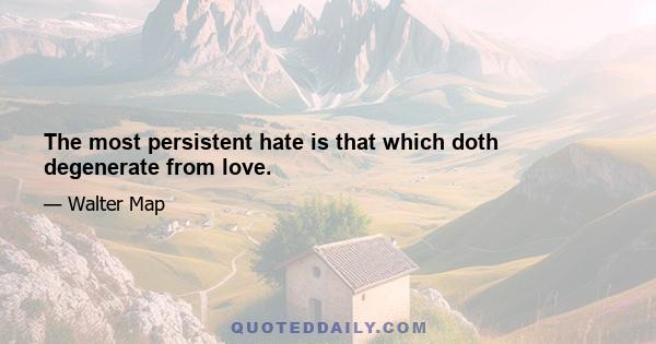 The most persistent hate is that which doth degenerate from love.