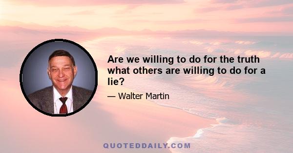 Are we willing to do for the truth what others are willing to do for a lie?