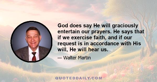 God does say He will graciously entertain our prayers. He says that if we exercise faith, and if our request is in accordance with His will, He will hear us.