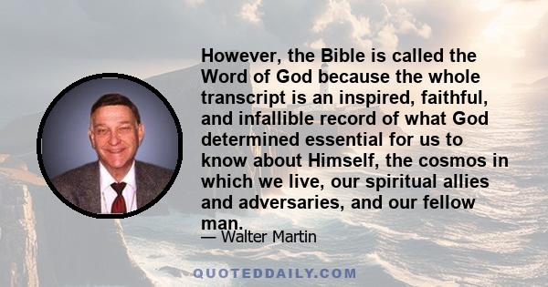 However, the Bible is called the Word of God because the whole transcript is an inspired, faithful, and infallible record of what God determined essential for us to know about Himself, the cosmos in which we live, our