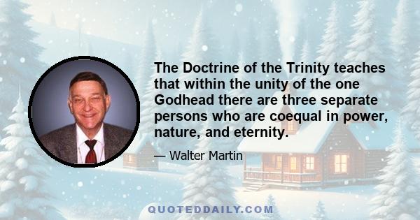 The Doctrine of the Trinity teaches that within the unity of the one Godhead there are three separate persons who are coequal in power, nature, and eternity.