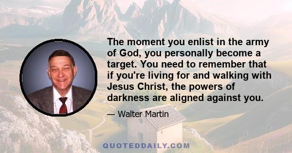 The moment you enlist in the army of God, you personally become a target. You need to remember that if you're living for and walking with Jesus Christ, the powers of darkness are aligned against you.