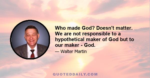 Who made God? Doesn't matter. We are not responsible to a hypothetical maker of God but to our maker - God.