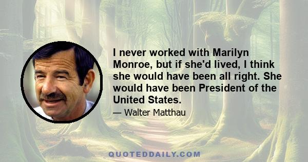 I never worked with Marilyn Monroe, but if she'd lived, I think she would have been all right. She would have been President of the United States.