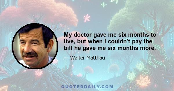 My doctor gave me six months to live, but when I couldn't pay the bill he gave me six months more.