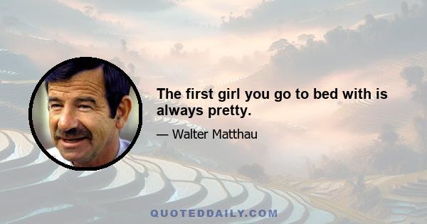 The first girl you go to bed with is always pretty.