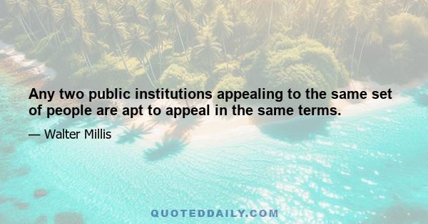 Any two public institutions appealing to the same set of people are apt to appeal in the same terms.