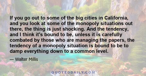 If you go out to some of the big cities in California, and you look at some of the monopoly situations out there, the thing is just shocking. And the tendency, and I think it's bound to be, unless it is carefully