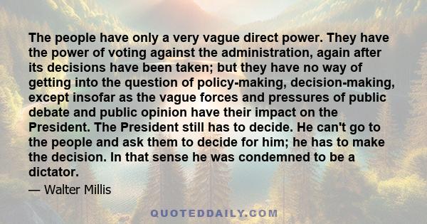 The people have only a very vague direct power. They have the power of voting against the administration, again after its decisions have been taken; but they have no way of getting into the question of policy-making,