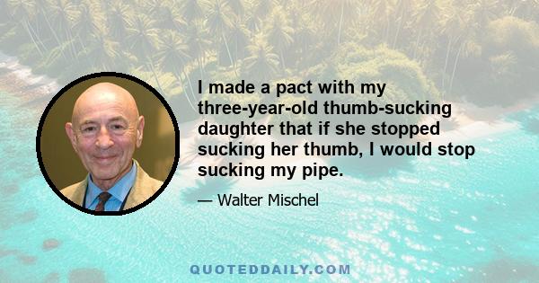 I made a pact with my three-year-old thumb-sucking daughter that if she stopped sucking her thumb, I would stop sucking my pipe.