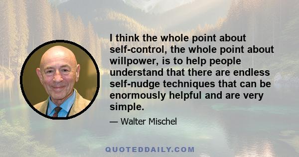 I think the whole point about self-control, the whole point about willpower, is to help people understand that there are endless self-nudge techniques that can be enormously helpful and are very simple.