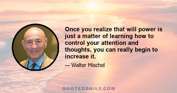 Once you realize that will power is just a matter of learning how to control your attention and thoughts, you can really begin to increase it.