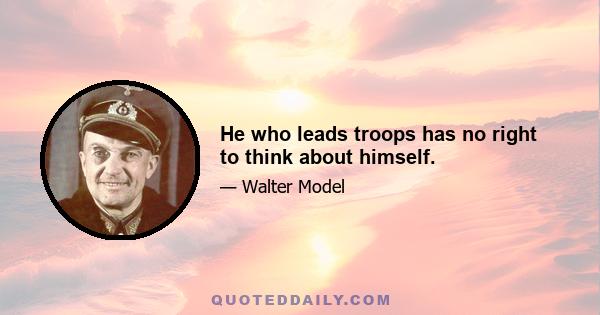 He who leads troops has no right to think about himself.