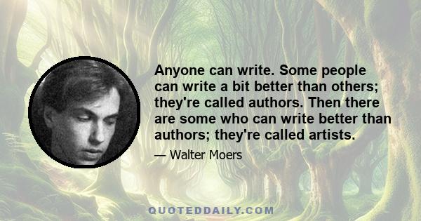 Anyone can write. Some people can write a bit better than others; they're called authors. Then there are some who can write better than authors; they're called artists.