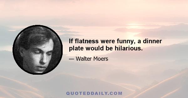 If flatness were funny, a dinner plate would be hilarious.