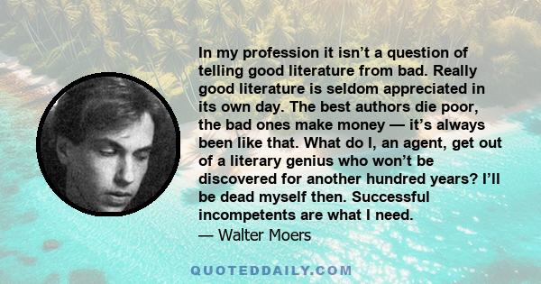 In my profession it isn’t a question of telling good literature from bad. Really good literature is seldom appreciated in its own day. The best authors die poor, the bad ones make money — it’s always been like that.